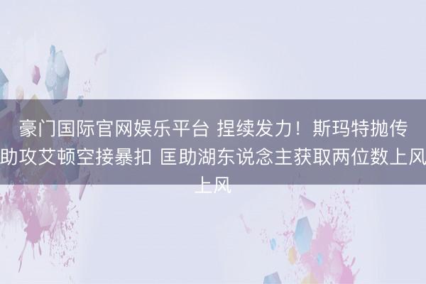 豪门国际官网娱乐平台 捏续发力！斯玛特抛传助攻艾顿空接暴扣 匡助湖东说念主获取两位数上风