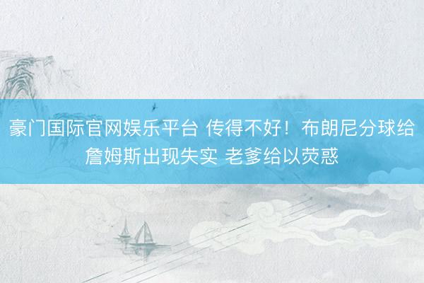 豪门国际官网娱乐平台 传得不好！布朗尼分球给詹姆斯出现失实 老爹给以荧惑