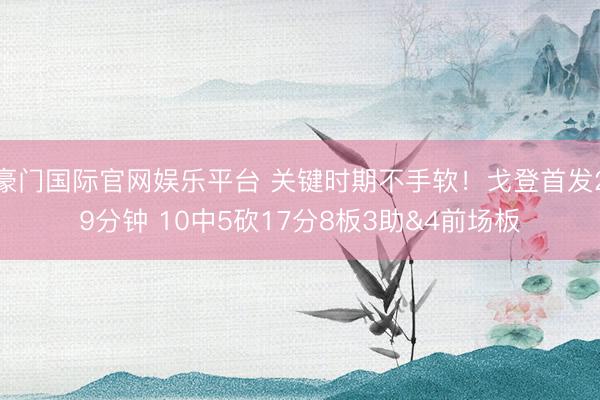 豪门国际官网娱乐平台 关键时期不手软！戈登首发29分钟 10中5砍17分8板3助&4前场板