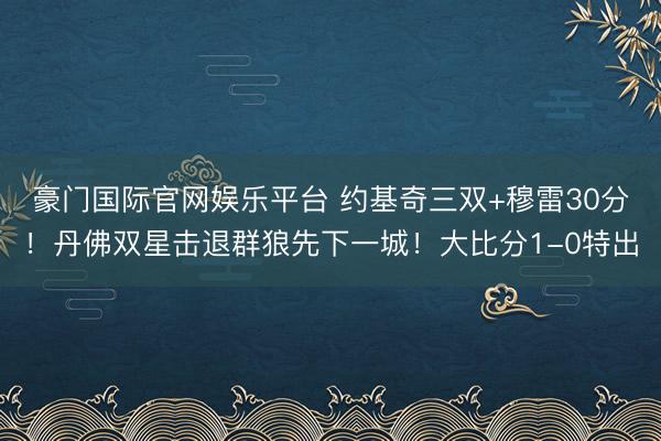 豪门国际官网娱乐平台 约基奇三双+穆雷30分！丹佛双星击退群狼先下一城！大比分1-0特出