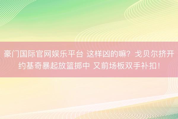豪门国际官网娱乐平台 这样凶的嘛？戈贝尔挤开约基奇暴起放篮掷中 又前场板双手补扣！