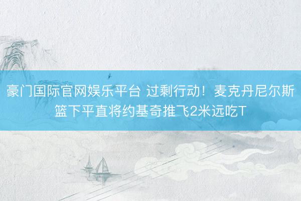 豪门国际官网娱乐平台 过剩行动！麦克丹尼尔斯篮下平直将约基奇推飞2米远吃T