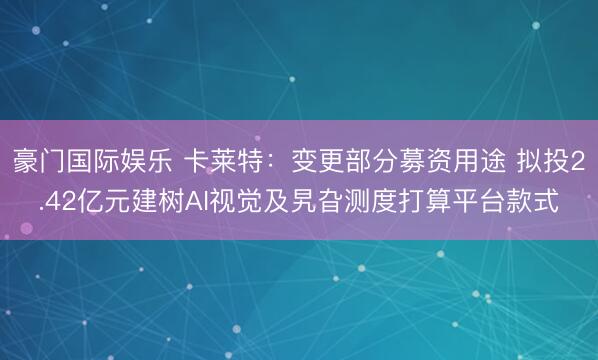 豪门国际娱乐 卡莱特：变更部分募资用途 拟投2.42亿元建树AI视觉及旯旮测度打算平台款式