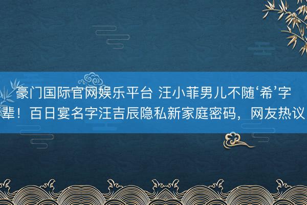 豪门国际官网娱乐平台 汪小菲男儿不随‘希’字辈！百日宴名字汪吉辰隐私新家庭密码，网友热议