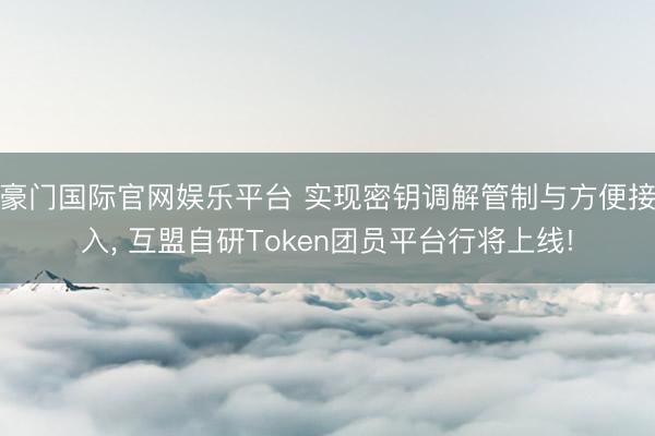 豪门国际官网娱乐平台 实现密钥调解管制与方便接入, 互盟自研Token团员平台行将上线!