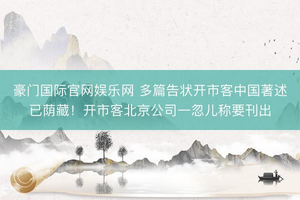 豪门国际官网娱乐网 多篇告状开市客中国著述已荫藏！开市客北京公司一忽儿称要刊出