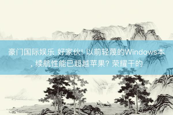 豪门国际娱乐 好家伙! 以前轻蔑的Windows本, 续航性能已超越苹果? 荣耀干的