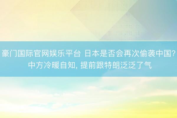 豪门国际官网娱乐平台 日本是否会再次偷袭中国? 中方冷暖自知, 提前跟特朗泛泛了气