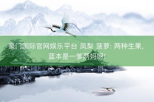 豪门国际官网娱乐平台 凤梨 菠萝: 两种生果, 蓝本是一爹两妈呀!