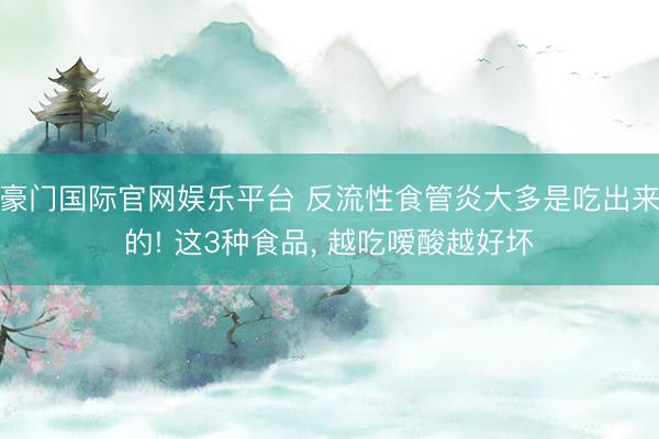 豪门国际官网娱乐平台 反流性食管炎大多是吃出来的! 这3种食品, 越吃嗳酸越好坏